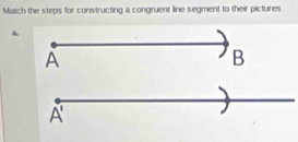 Match the steps for constructing a congruent line segment to their pictures 
A. 
A 
B 
A