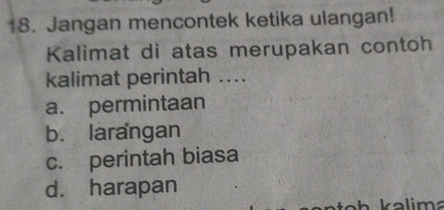 Jangan mencontek ketika ulangan!
Kalimat di atas merupakan contoh
kalimat perintah ....
a. permintaan
b. larangan
c. perintah biasa
d. harapan
Y kalima