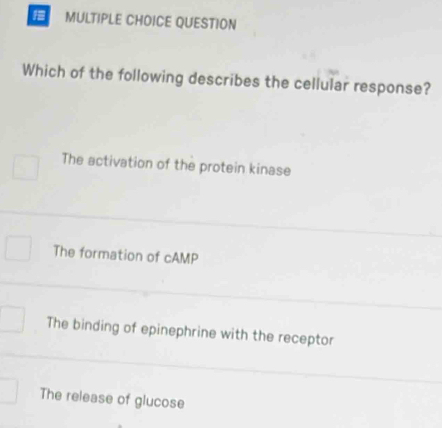 QUESTION
Which of the following describes the cellular response?
The activation of the protein kinase
The formation of cAMP
The binding of epinephrine with the receptor
The release of glucose