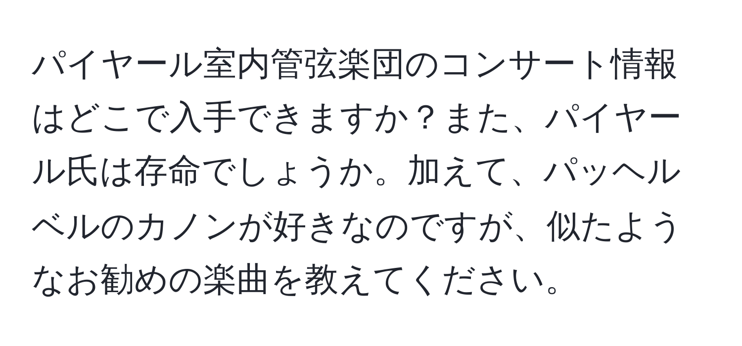 パイヤール室内管弦楽団のコンサート情報はどこで入手できますか？また、パイヤール氏は存命でしょうか。加えて、パッヘルベルのカノンが好きなのですが、似たようなお勧めの楽曲を教えてください。