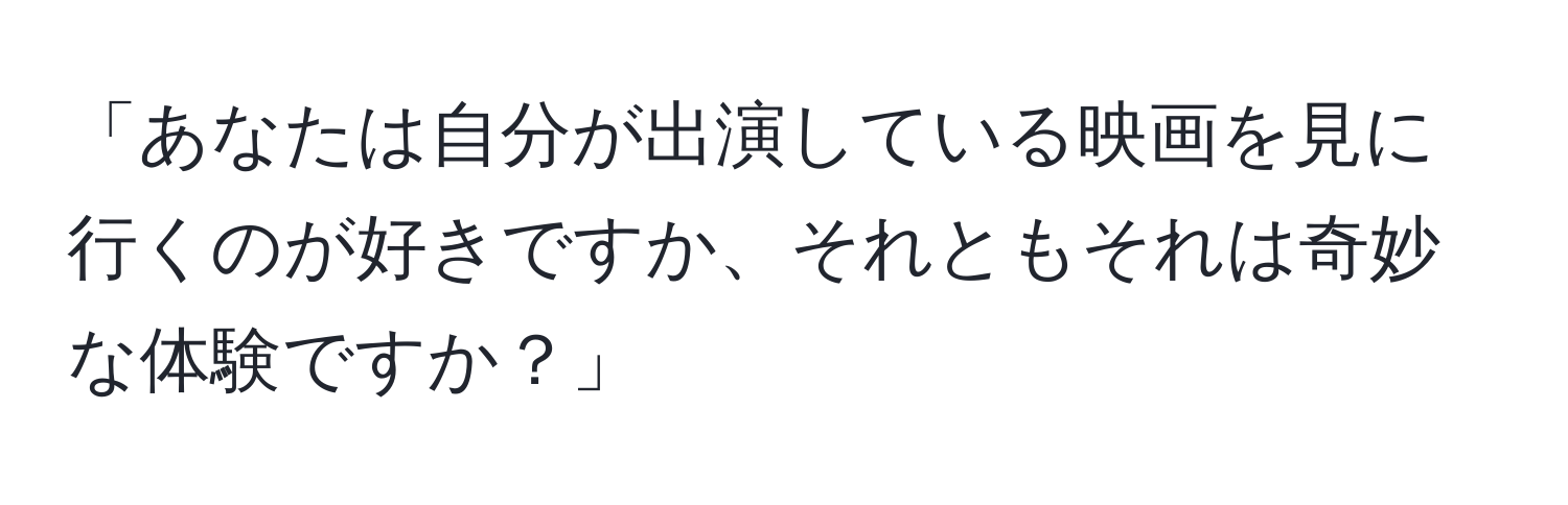 「あなたは自分が出演している映画を見に行くのが好きですか、それともそれは奇妙な体験ですか？」