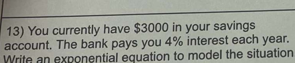 You currently have $3000 in your savings 
account. The bank pays you 4% interest each year. 
Write an exponential equation to model the situation