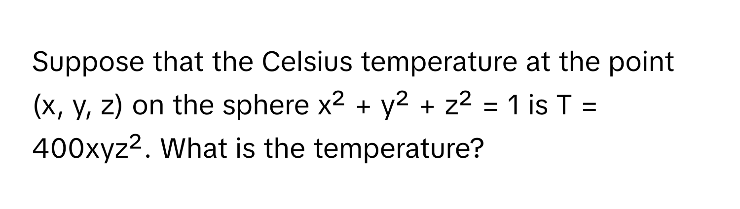 Suppose that the Celsius temperature at the point (x, y, z) on the sphere x² + y² + z² = 1 is T = 400xyz². What is the temperature?