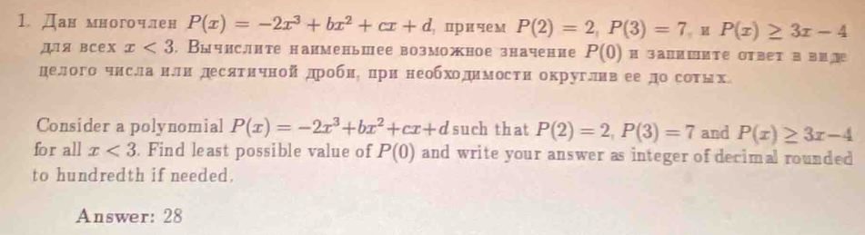 1 Дан многочлен P(x)=-2x^3+bx^2+cx+d пр и че м P(2)=2, P(3)=7 。 M P(x)≥ 3x-4
для всех x<3</tex> . Вычислнте наименьшее возможное значение P(0) H उANиΙите OTbетA BU⑩ 
делого чнсланли десяτнчной дробнό дри необходимосτи округливеедо соτнх 
Consider a polynomial P(x)=-2x^3+bx^2+cx+d such that P(2)=2, P(3)=7 and P(x)≥ 3x-4
for all x<3</tex> . Find least possible value of P(0) and write your answer as integer of decimal rounded 
to hundredth if needed. 
Answer: 28