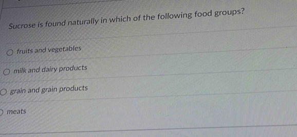 Sucrose is found naturally in which of the following food groups?
fruits and vegetables
milk and dairy products
grain and grain products
meats
