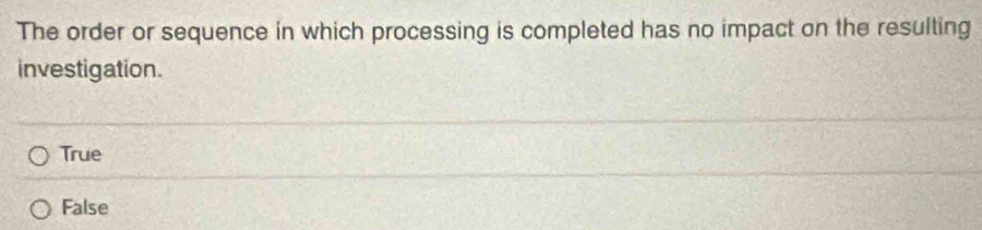 The order or sequence in which processing is completed has no impact on the resulting
investigation.
True
False