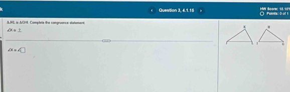 Question 3, 4.1.15 HW Score: 18.189 Points: 0 of 1
△ JKL △ GH Complete the congruence statement
∠ X≌ _ ?
∠ x=∠ □