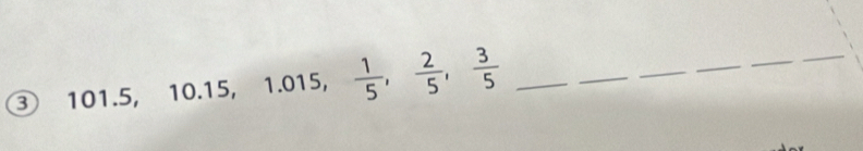 ③ 101.5, 10.15, 1.015,  1/5 ,  2/5 ,  3/5  _ 
_ 
_ 
_ 
_