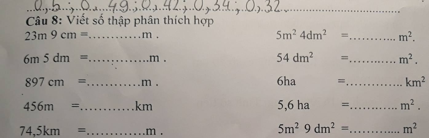 Viết số thập phân thích hợp 
_ 23m9cm=
m .
5m^24dm^2= _
m^2.
54dm^2
6m5dm= _.m . =_ m^2.
897cm= _ 6ha =_ km^2
m . 
_ 456m=
km
5,6h a 
_=
m^2.
74,5km= _  m. 
_ 5m^29dm^2=
m^2