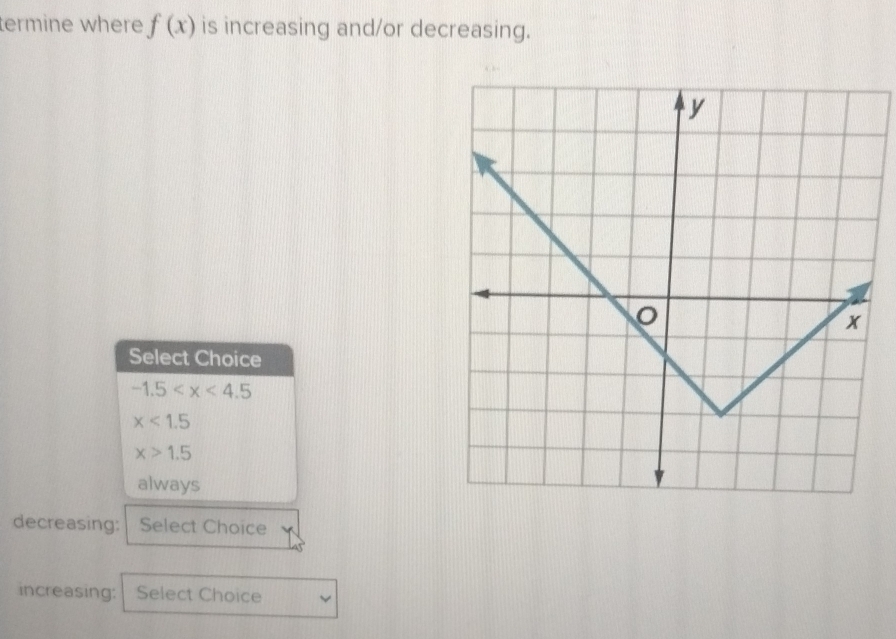 termine where f(x) is increasing and/or decreasing.
Select Choice
-1.5
x<1.5
x>1.5
always
decreasing: Select Choice
increasing: Select Choice