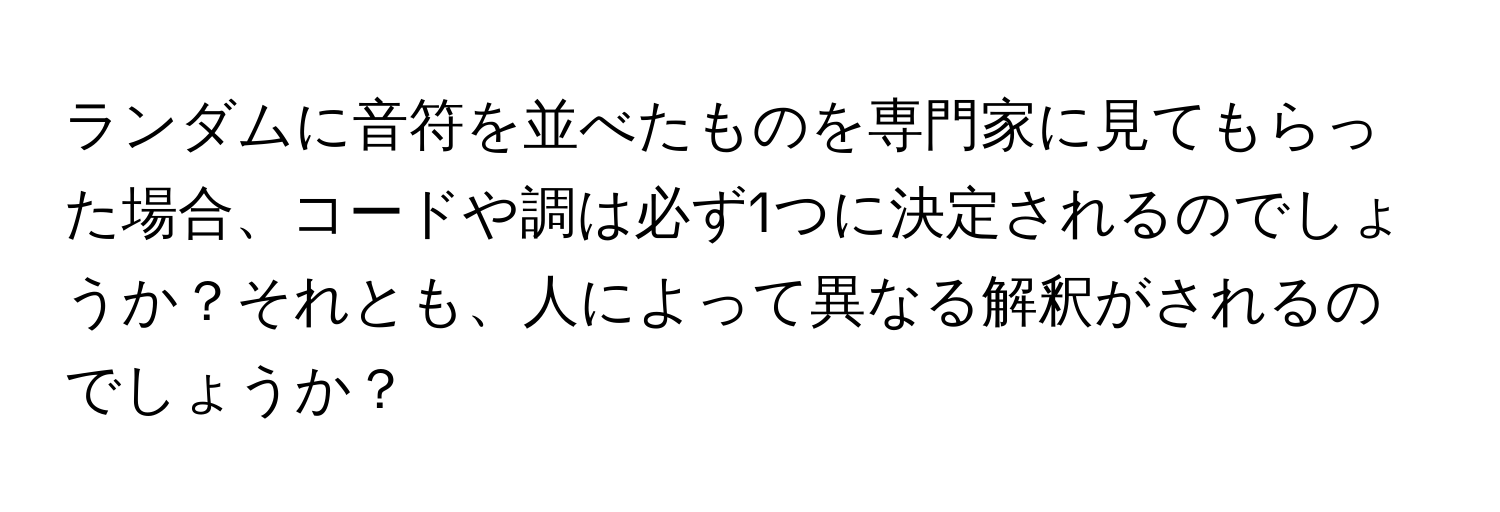 ランダムに音符を並べたものを専門家に見てもらった場合、コードや調は必ず1つに決定されるのでしょうか？それとも、人によって異なる解釈がされるのでしょうか？