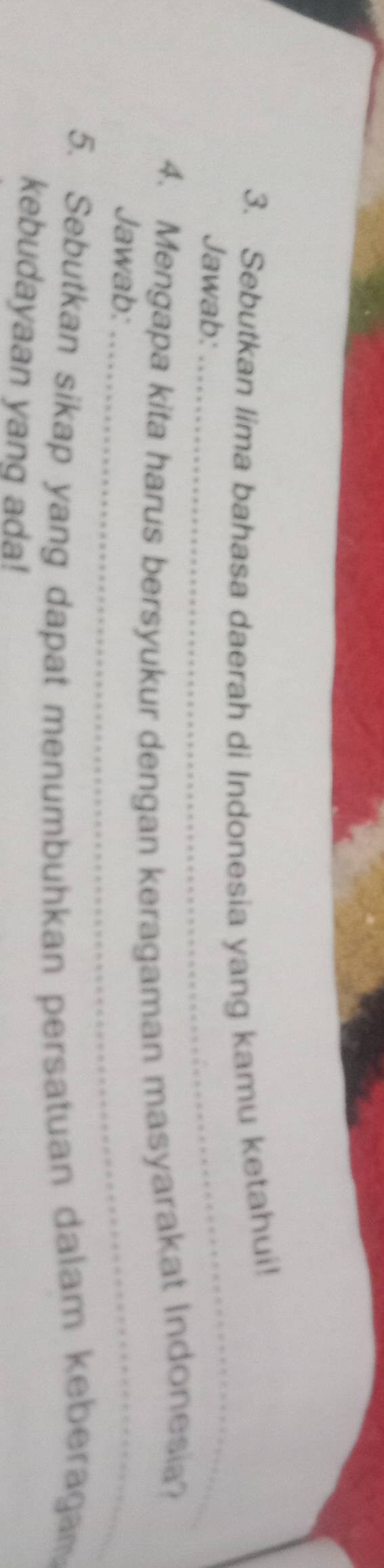 Sebutkan lima bahasa daerah di Indonesia yang kamu ketahui! 
Jawab: 
_ 
4. Mengapa kita harus bersyukur dengan keragaman masyarakat Indonesia? 
Jawab:_ 
5. Sebutkan sikap yang dapat menumbuhkan persatuan dalam keberagam 
kebudayaan yang ada!