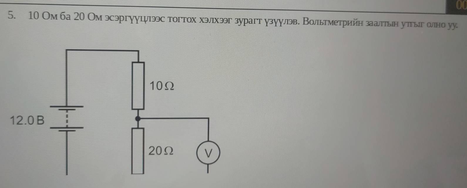 00 
5. 10 Ом ба 20 Ом эсэргууцψээс тогтох хэлхээг зурагт узуулэв. Вольтметрийн заалтын уπгыг ωно уу