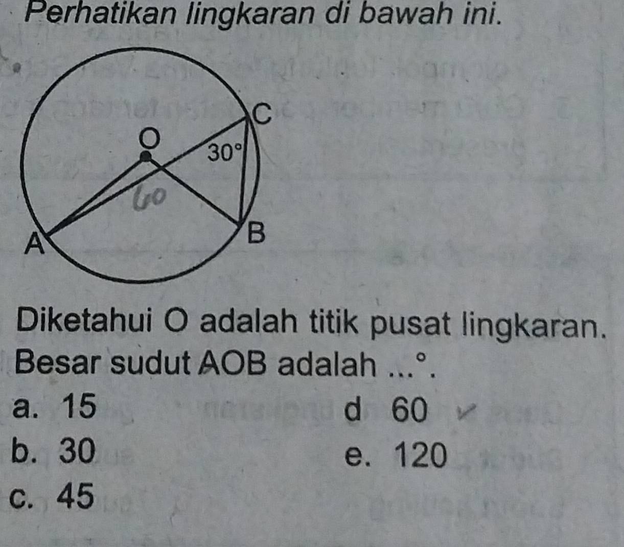 Perhatikan lingkaran di bawah ini.
Diketahui O adalah titik pusat lingkaran.
Besar sudut AOB adalah ...°
a. 15 d 60
b. 30 e. 120
c. 45