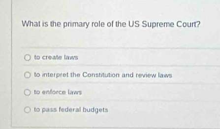 What is the primary role of the US Supreme Court?
to create laws
to interpret the Constitution and review laws
to enforce laws
to pass federal budgets