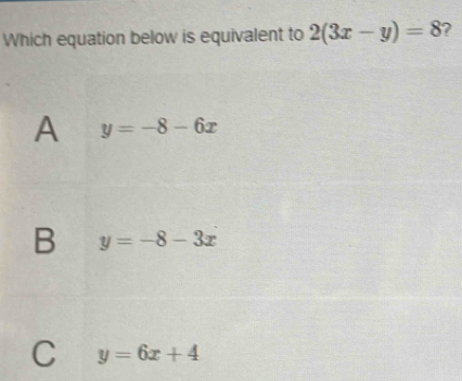 Which equation below is equivalent to 2(3x-y)=8 ?
A y=-8-6x
B y=-8-3x
C y=6x+4