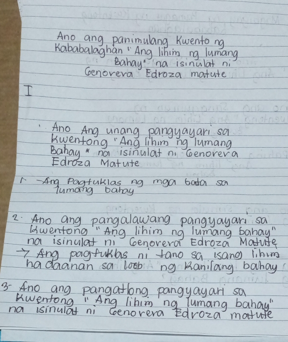 Ano ang panimulang Kwento ng 
Kababalaghan "Ang lihin ng lumang 
Bahay" na isinulat ni 
Genovera Edroza matute 
I 
Ano Ang unang pangyayari sa 
kwentong "Ang lihim ng lumang 
Babag " no isinulaf ni Genorera 
Edroza Matute 
A - Ang Pagfuklas ng mga bota sa 
lumang baray 
2 Ano ang pangalawang pangyayari sa 
(wentong "Ang lihim ng lumang banay" 
na isinulat ni Genovera Edroza Matufe 
7 Ang pagfullas ni tano sa isang lihim 
hadaanan sa loob ng Ranilang bahay 
3- Ano ang pangatlong pangyayari sa 
wentong " Ang lihim ng Tumang bahay" 
na isinulat ni Genovera Edroza motuse