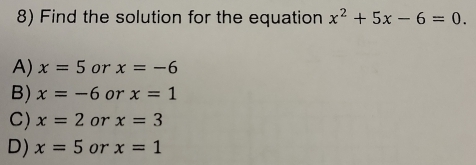 Find the solution for the equation x^2+5x-6=0.
A) x=5 or x=-6
B) x=-6 or x=1
C) x=2 or x=3
D) x=5 or x=1