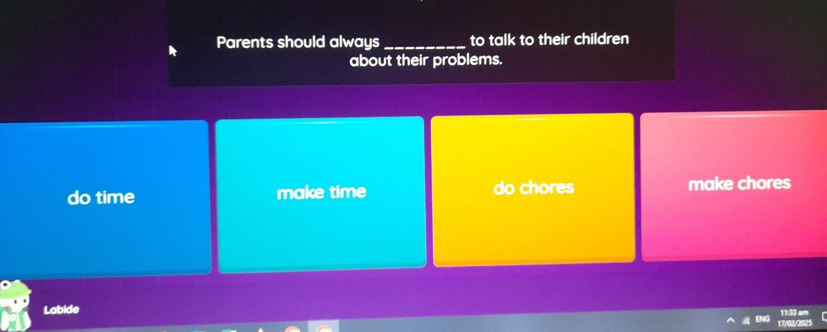 Parents should always_ to talk to their children
about their problems.
do time
make time do chores make chores
Labide
11:33 am
17/02/2025