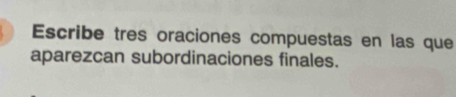 Escribe tres oraciones compuestas en las que 
aparezcan subordinaciones finales.