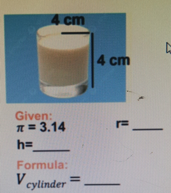 Given:
π =3.14
_
r=
_ h=
Formula: 
_ V_cylinder=