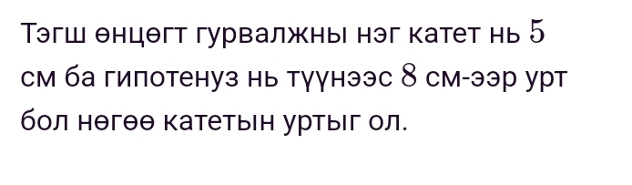 Τэгш θнцθгт гурвалжны нэг катет нь 5
см ба гипотенуз нь тγγнээс 8 см-ээр урт 
бол нθгθθ катетьн уртыιг ол.