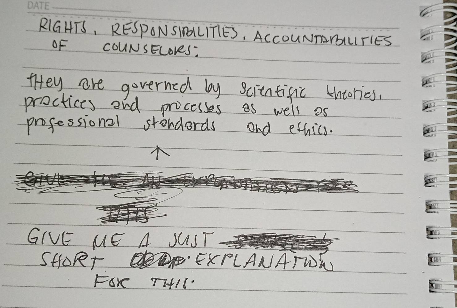 RIGHTS, RESPONSINLLITIES, ACCOUNTmUTIES 
OF COUNSELoveS: 
tHey are governed by scientific thcories. 
proctices end processes es well as 
professional stenderds and ethics. 
GIVE ME A SUST 
S4ORr EKPLANATWW 
FOK TIIS.