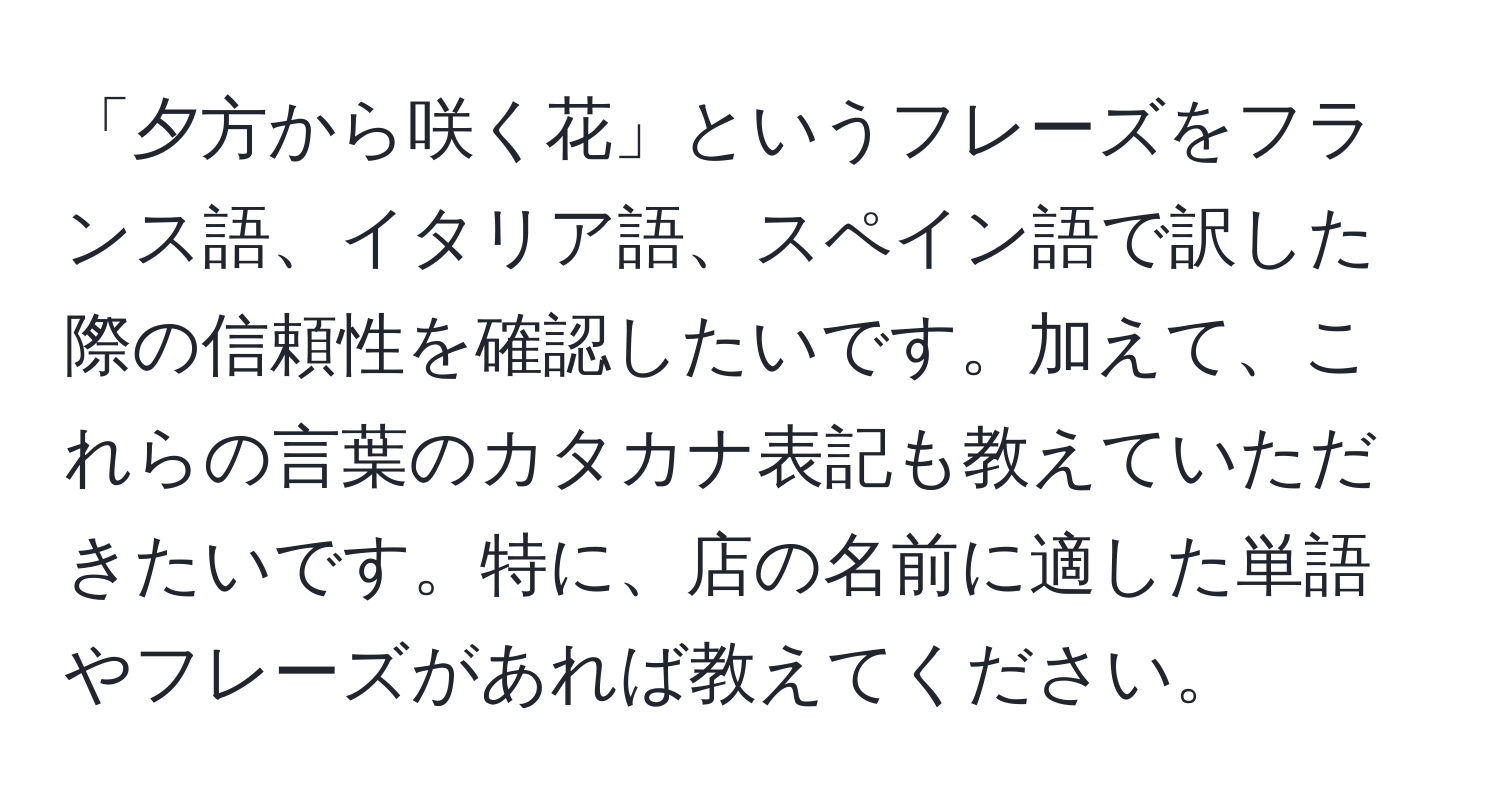 「夕方から咲く花」というフレーズをフランス語、イタリア語、スペイン語で訳した際の信頼性を確認したいです。加えて、これらの言葉のカタカナ表記も教えていただきたいです。特に、店の名前に適した単語やフレーズがあれば教えてください。