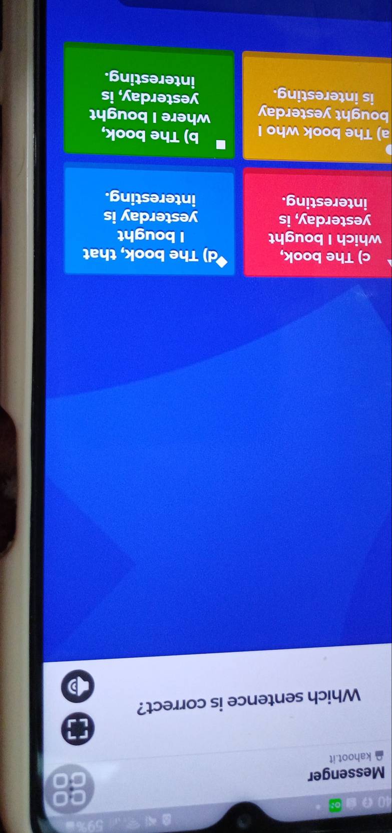 a
CO
Messenger
kahoot.it
Which sentence is correct?
c) The book, I) The book, that
which I bought I bought
yesterday, is yesterday is
interesting. interesting.
a) The book who I
b) The book,
bought yesterday where I bought
is interesting.
yesterday, is
interesting.