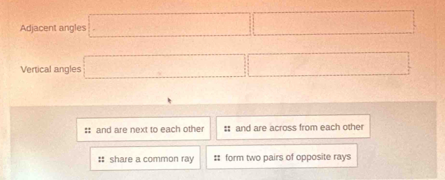 Adjacent angles □ □
Vertical angles □ □
and are next to each other and are across from each other
share a common ray form two pairs of opposite rays