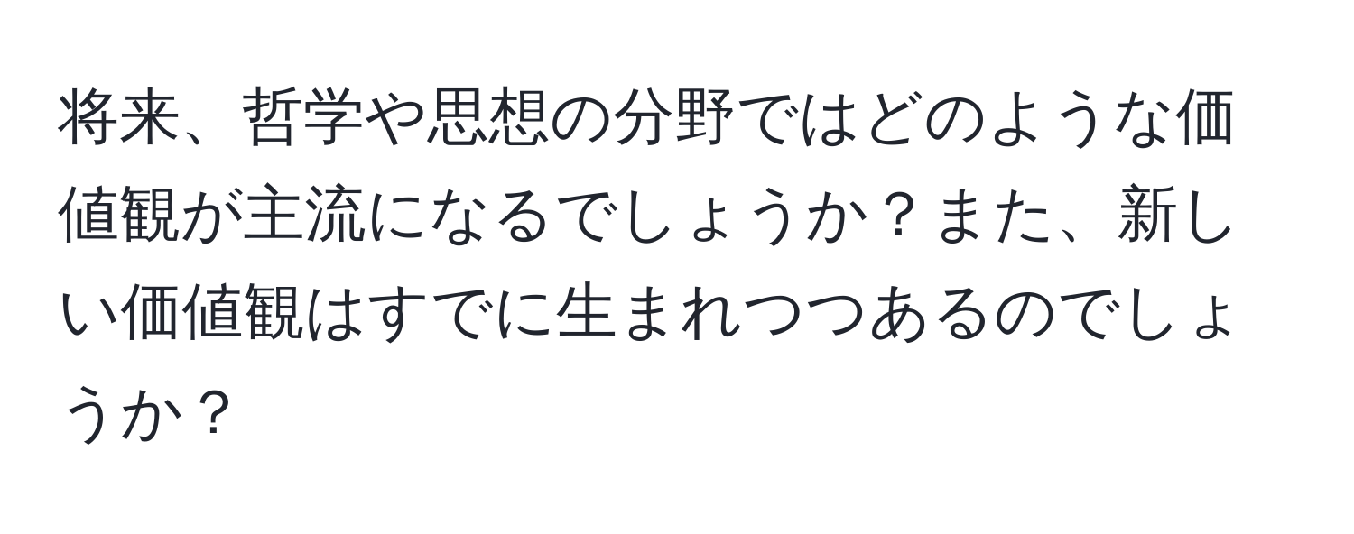 将来、哲学や思想の分野ではどのような価値観が主流になるでしょうか？また、新しい価値観はすでに生まれつつあるのでしょうか？