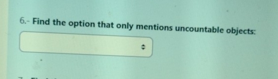 6.- Find the option that only mentions uncountable objects: