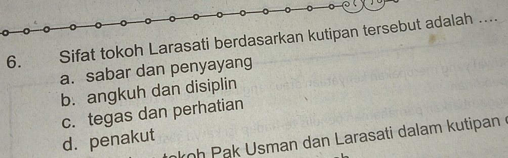 Sifat tokoh Larasati berdasarkan kutipan tersebut adalah ....
a. sabar dan penyayang
b. angkuh dan disiplin
c. tegas dan perhatian
koh Pak Usman dan Larasati dalam kutipan
d. penakut