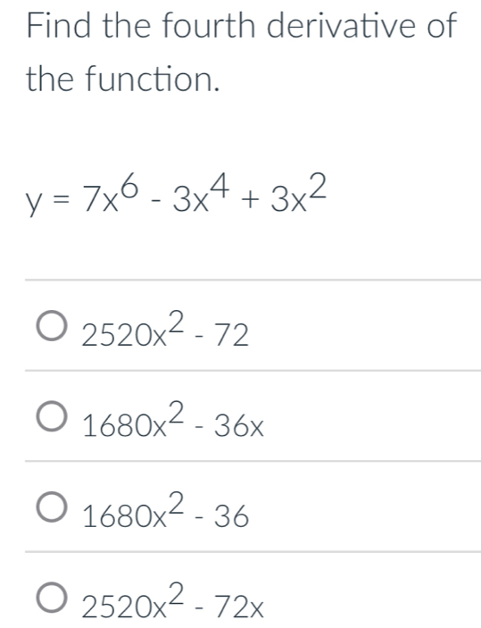 Find the fourth derivative of
the function.
y=7x^6-3x^4+3x^2
2520x^2-72
1680x^2-36x
1680x^2-36
2520x^2-72x