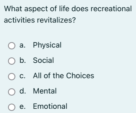 What aspect of life does recreational
activities revitalizes?
a. Physical
b. Social
c. All of the Choices
d. Mental
e. Emotional