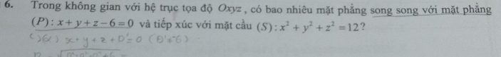 Trong không gian với hệ trục tọa độ Oxyz , có bao nhiêu mặt phẳng song song với mặt phẳng
(P): x+y+z-6=0 và tiếp xúc với mặt cầu (S) : x^2+y^2+z^2=12 ?