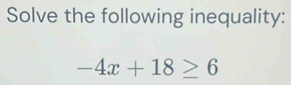 Solve the following inequality:
-4x+18≥ 6