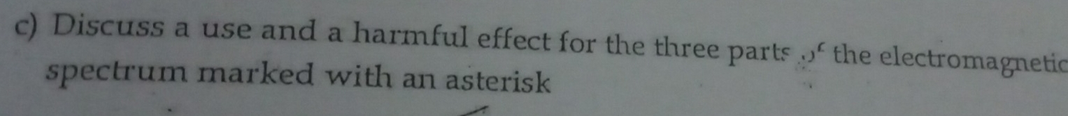 Discuss a use and a harmful effect for the three parts of the electromagnetic 
spectrum marked with an asterisk