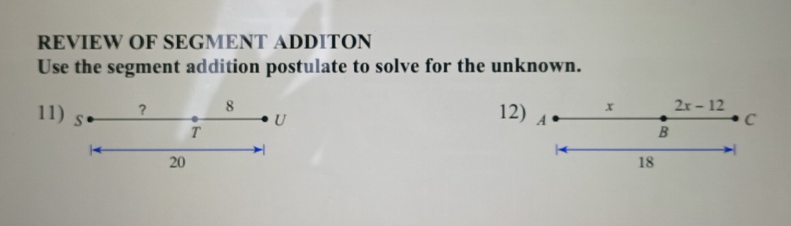 REVIEW OF SEGMENT ADDITON 
Use the segment addition postulate to solve for the unknown. 
？
8
x 2x-12
U
12) A
C
11) s - 
T 
B
20
18