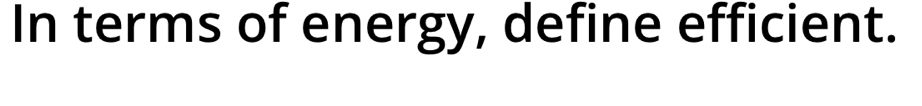 In terms of energy, define efficient.