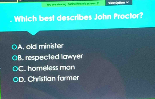 You are viewing Karina Rosas's screen View Options ✔
Which best describes John Proctor?
OA. old minister
B. respected lawyer
C. homeless man
D. Christian farmer