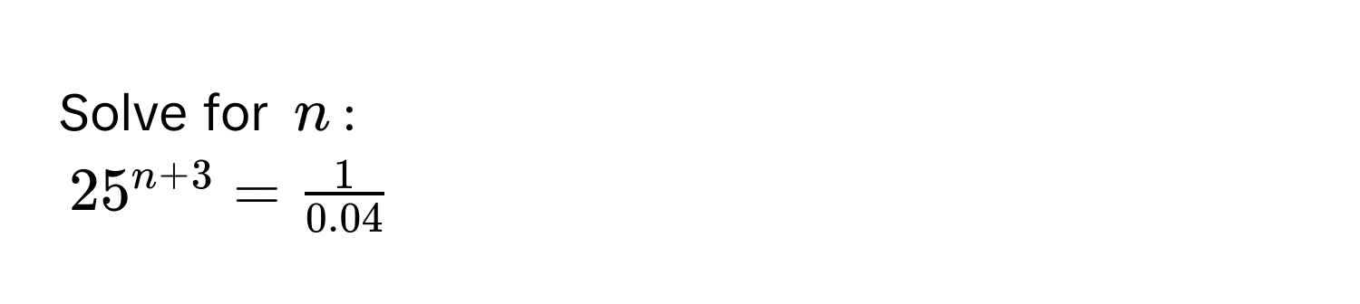 Solve for $n$ :
$25^(n+3) =  1/0.04 $