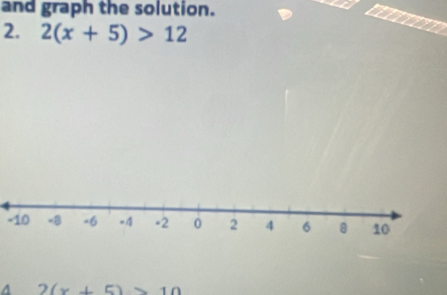 and graph the solution. 
2. 2(x+5)>12
A 2(x+5)>10