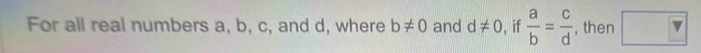 For all real numbers a, b, c, and d, where b!= 0 and d!= 0 , if  a/b = c/d  , then □