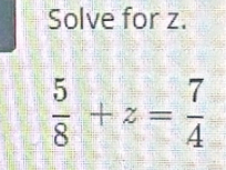 Solve for z.
 5/8 +z= 7/4 