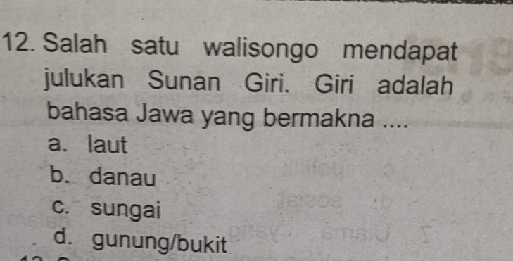 Salah satu walisongo mendapat
julukan Sunan Giri. Giri adalah
bahasa Jawa yang bermakna ....
a. laut
b. danau
c. sungai
d. gunung/bukit