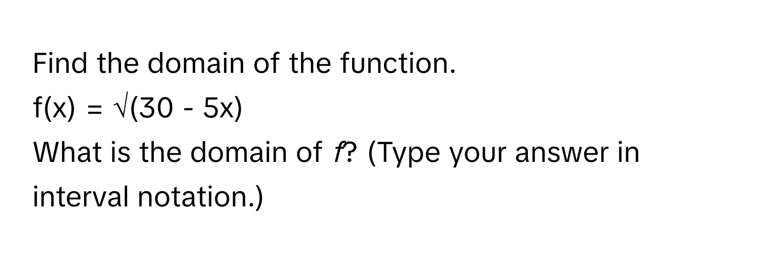 Find the domain of the function. 
 
f(x) = √(30 - 5x) 
 
What is the domain of *f*? (Type your answer in interval notation.)