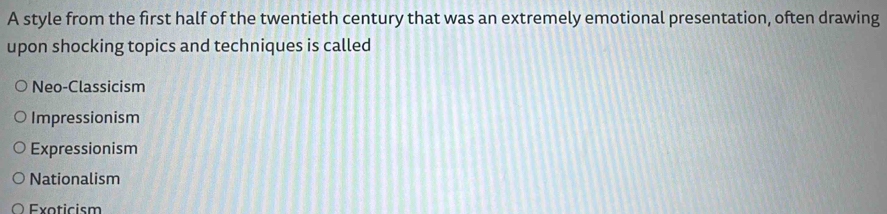 A style from the first half of the twentieth century that was an extremely emotional presentation, often drawing
upon shocking topics and techniques is called
Neo-Classicism
Impressionism
Expressionism
Nationalism
Exoticism