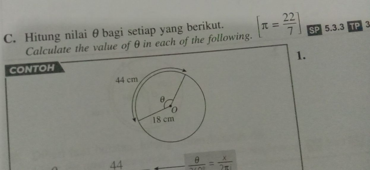 Hitung nilai θbagi setiap yang berikut. [π = 22/7 ] SP 5.3.3 TP3 
Calculate the value of θ in each of the following. 
CONTOH 1. 
44
 θ /240° = x/2π i 