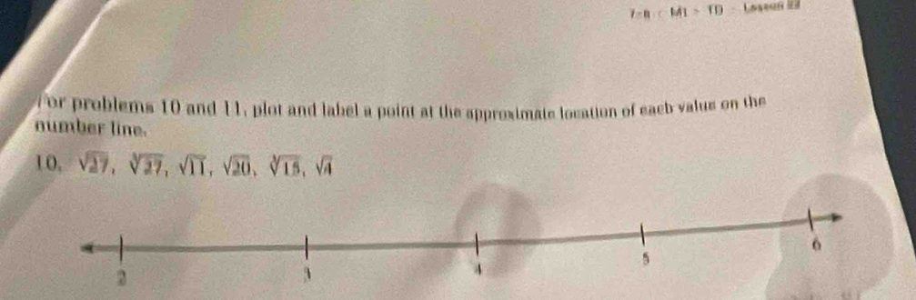 t=R∵ MI>TD Lossan i 
7or problems 10 and 11, plot and label a point at the approximate location of eacb valus on the 
number line.
10, sqrt(27), sqrt[3](27), sqrt(11), sqrt(20), sqrt[3](15), sqrt(4)